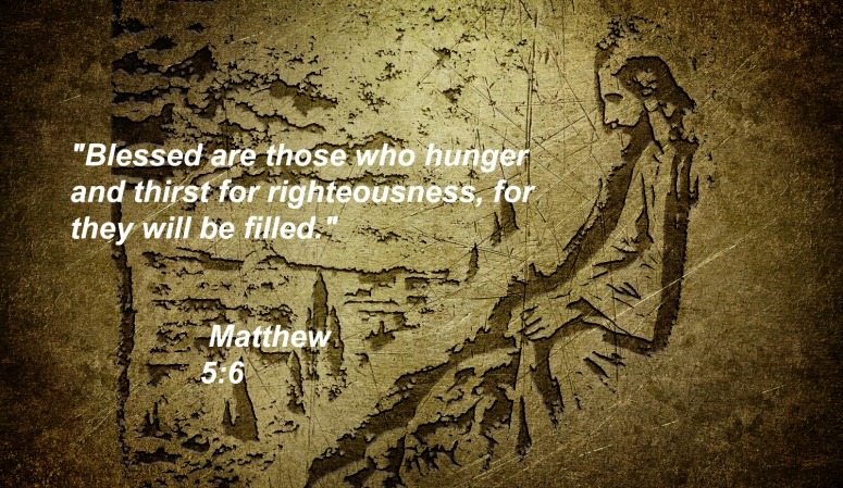 Blessed are those who hunger and thirst for righteousness, for they will be filled. - Matthew 5-6